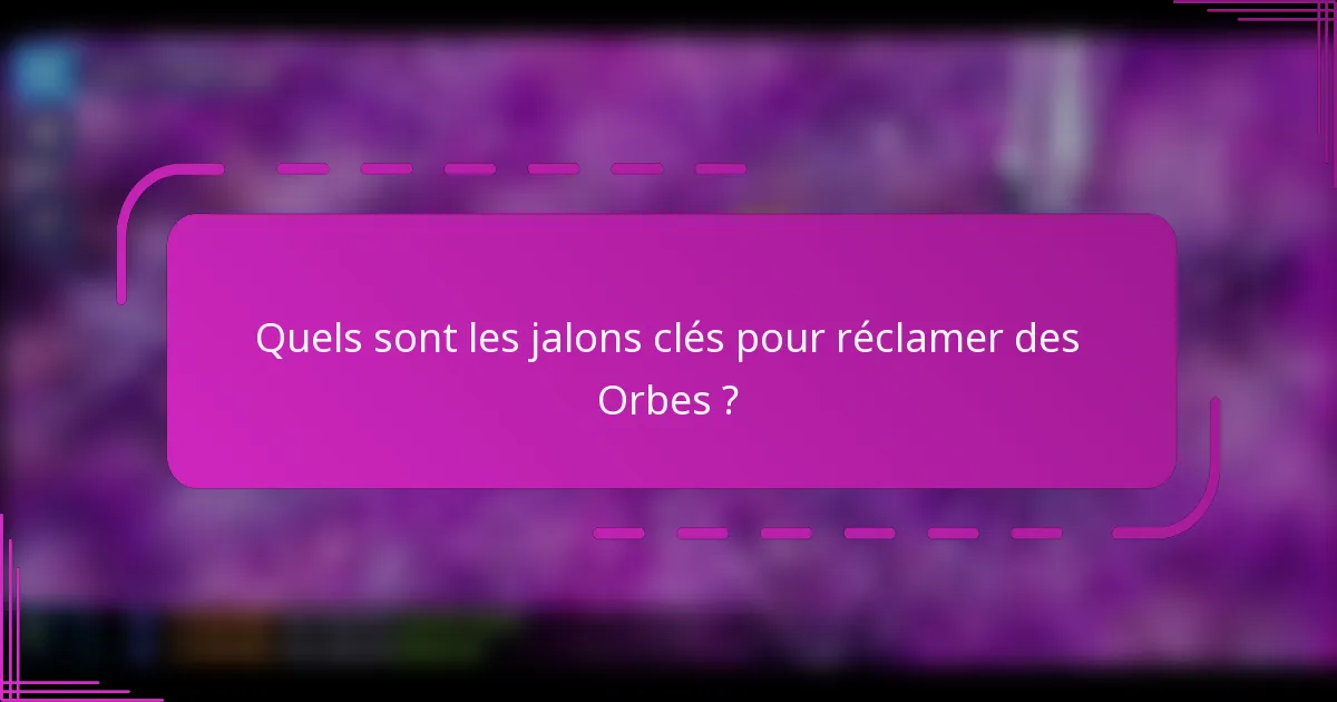 Quels sont les jalons clés pour réclamer des Orbes ?